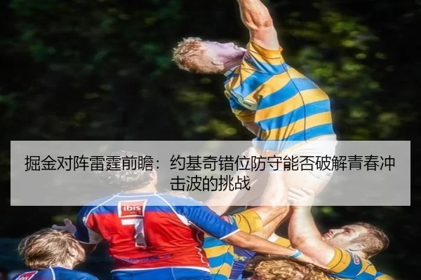 掘金对阵雷霆前瞻：约基奇错位防守能否破解青春冲击波的挑战