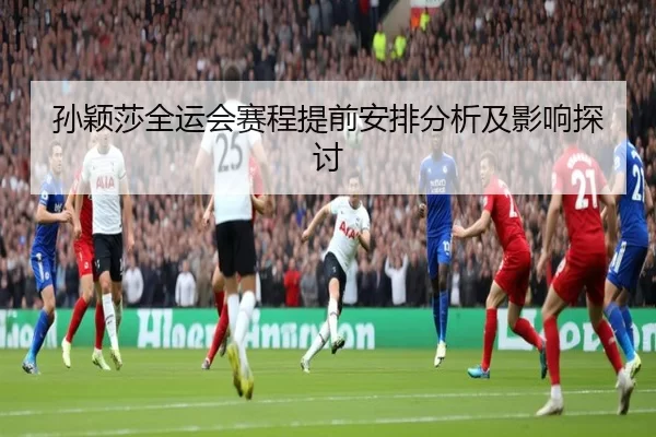 孙颖莎全运会赛程提前安排分析及影响探讨